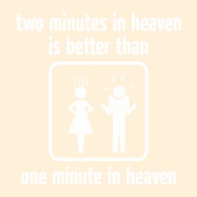 Two Minutes In Heaven Is Better Than One Minute In Heaven