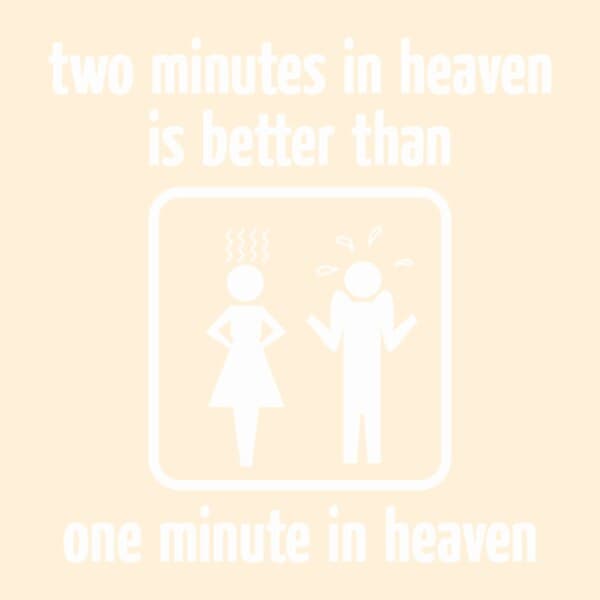 Two Minutes In Heaven Is Better Than One Minute In Heaven