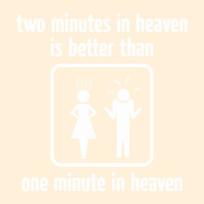 Two Minutes In Heaven Is Better Than One Minute In Heaven